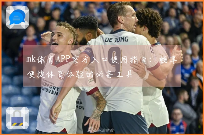 mk体育APP官方入口使用指南：畅享便捷体育体验的必备工具