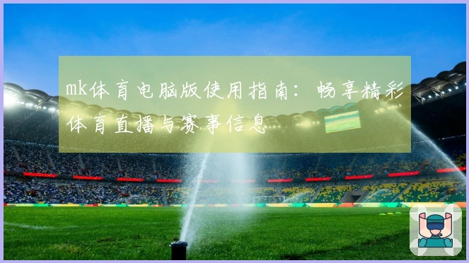 mk体育电脑版使用指南：畅享精彩体育直播与赛事信息