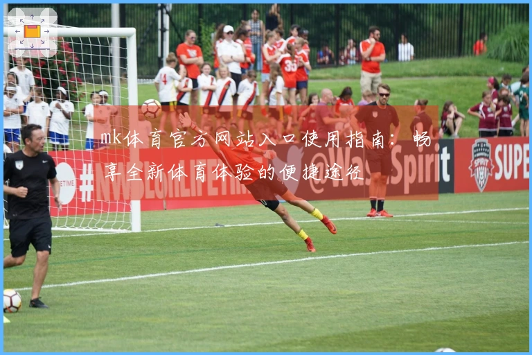 mk体育官方网站入口使用指南：畅享全新体育体验的便捷途径