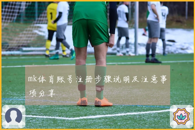 mk体育账号注册步骤说明及注意事项分享