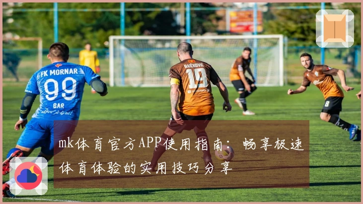 mk体育官方APP使用指南：畅享极速体育体验的实用技巧分享