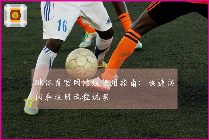 mk体育官网地址使用指南：快速访问和注册流程说明