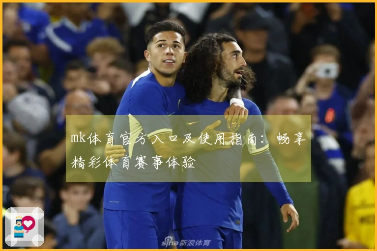 mk体育官方入口及使用指南：畅享精彩体育赛事体验