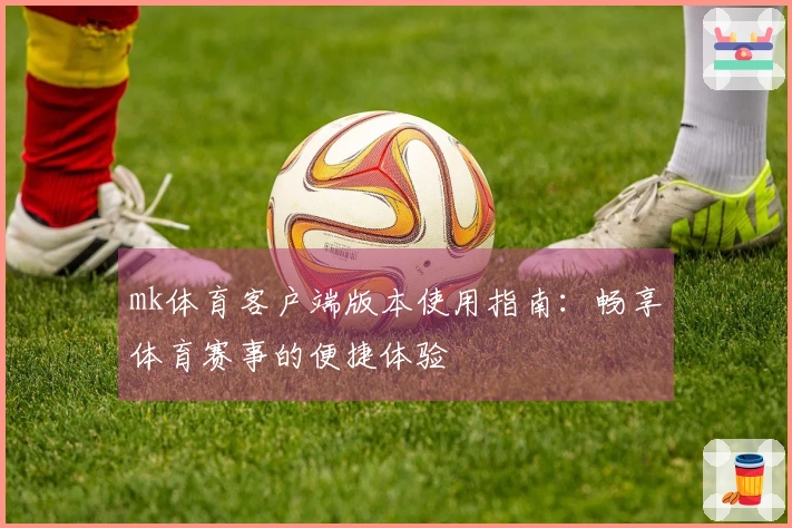 mk体育客户端版本使用指南：畅享体育赛事的便捷体验