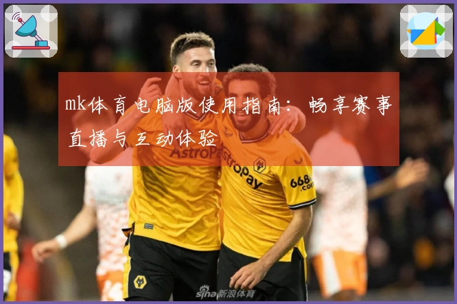 mk体育电脑版使用指南：畅享赛事直播与互动体验