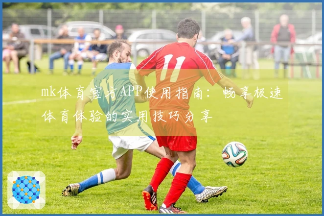 mk体育官方APP使用指南:畅享极速体育体验的实用技巧分享