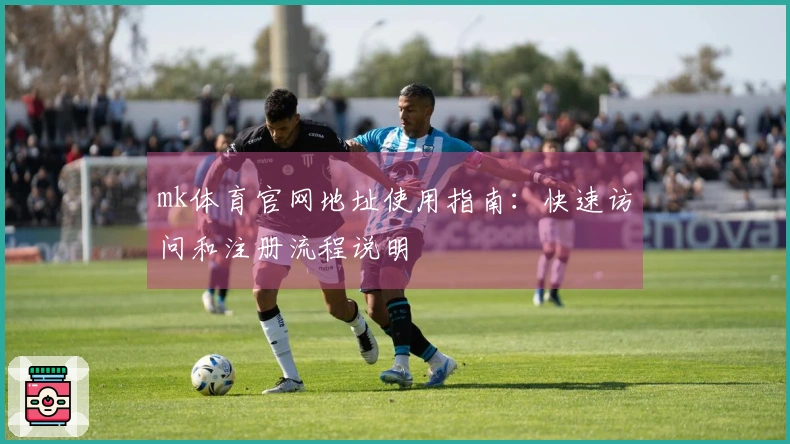 mk体育官网地址使用指南：快速访问和注册流程说明