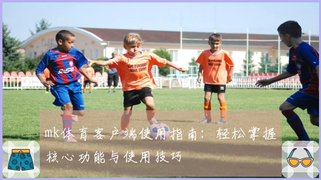 mk体育客户端使用指南:轻松掌握核心功能与使用技巧