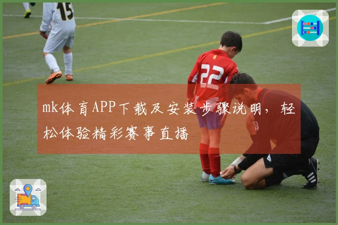 mk体育APP下载及安装步骤说明，轻松体验精彩赛事直播