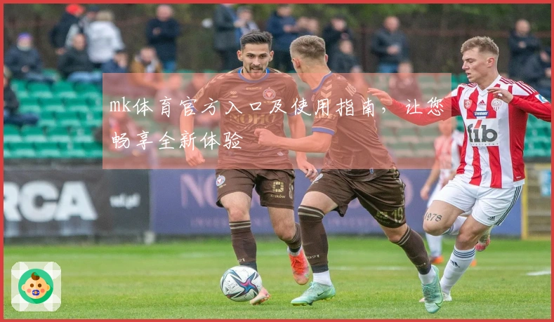 mk体育官方入口及使用指南，让您畅享全新体验