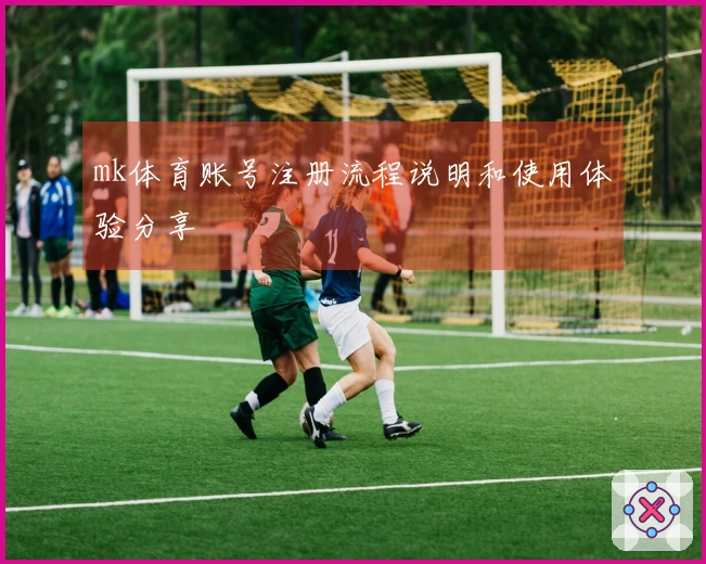mk体育账号注册流程说明和使用体验分享