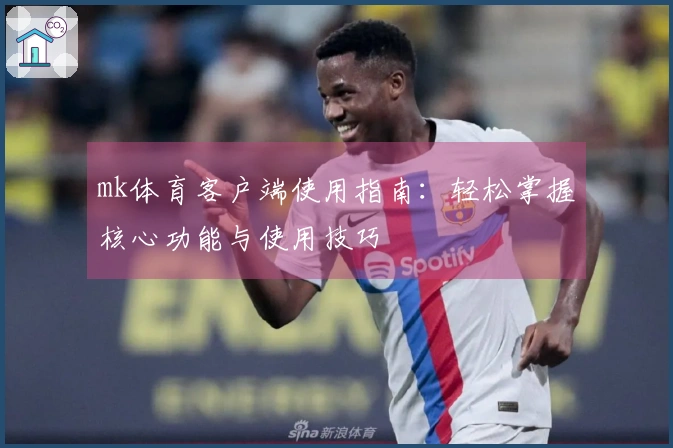 mk体育客户端使用指南：轻松掌握核心功能与使用技巧