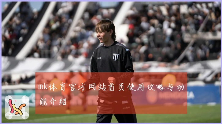 mk体育官方网站首页使用攻略与功能介绍