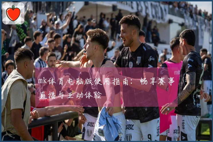 mk体育电脑版使用指南：畅享赛事直播与互动体验