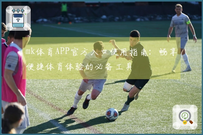 mk体育APP官方入口使用指南：畅享便捷体育体验的必备工具