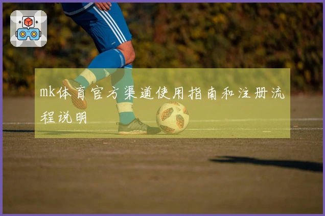 mk体育官方渠道使用指南和注册流程说明