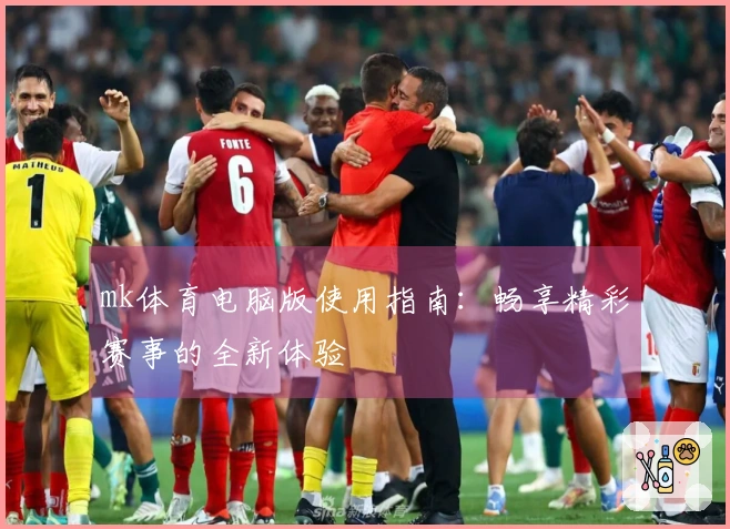 mk体育电脑版使用指南：畅享精彩赛事的全新体验