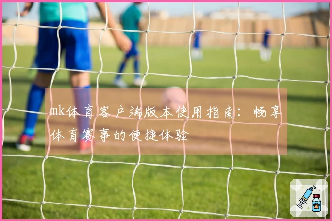 mk体育客户端版本使用指南：畅享体育赛事的便捷体验