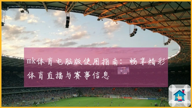mk体育电脑版使用指南:畅享精彩体育直播与赛事信息