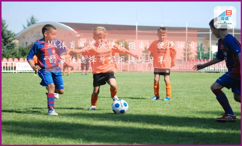 MK体育网页版使用指南：便捷访问的最佳选择与实用技巧分享