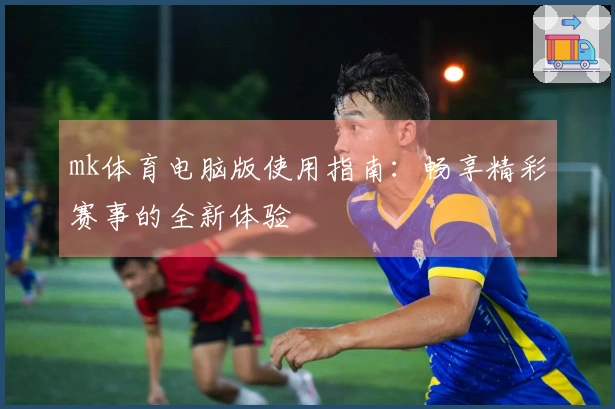 mk体育电脑版使用指南：畅享精彩赛事的全新体验